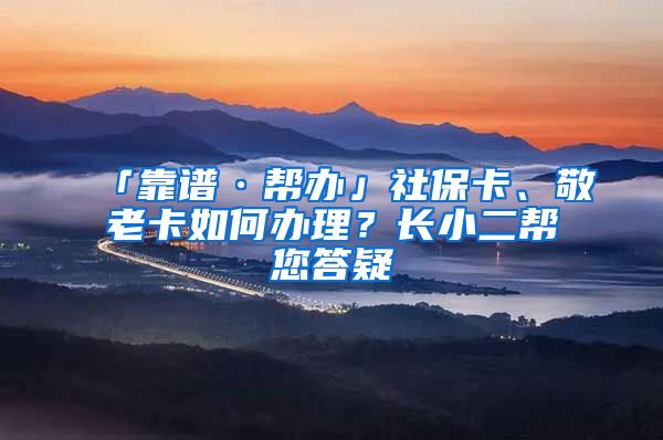 「靠谱·帮办」社保卡、敬老卡如何办理？长小二帮您答疑