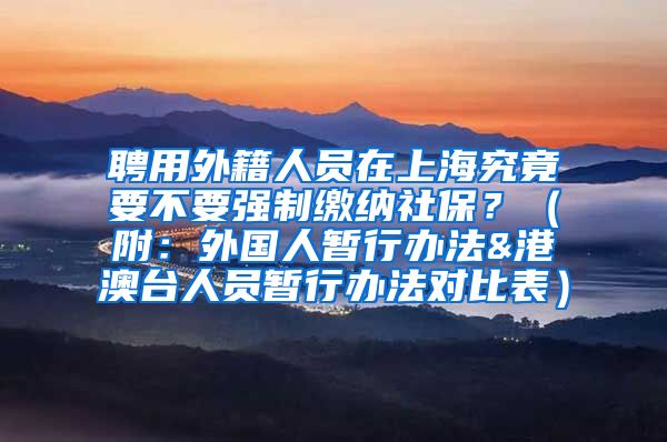 聘用外籍人员在上海究竟要不要强制缴纳社保？（附：外国人暂行办法&港澳台人员暂行办法对比表）