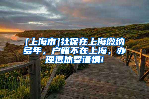 [上海市]社保在上海缴纳多年，户籍不在上海，办理退休要谨慎!