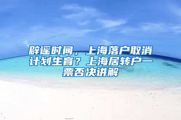 辟谣时间，上海落户取消计划生育？上海居转户一票否决讲解