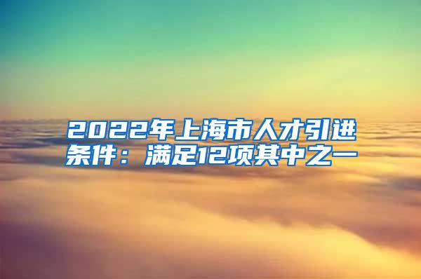 2022年上海市人才引进条件：满足12项其中之一