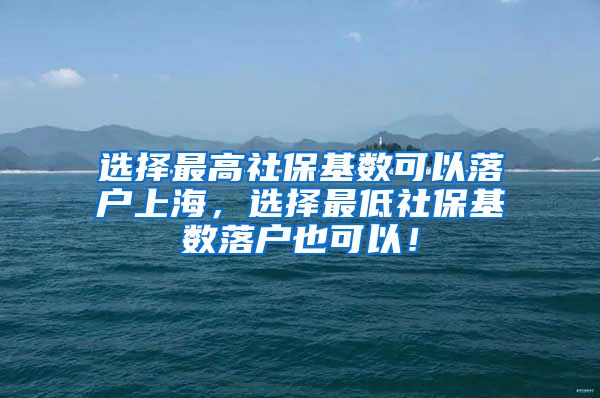 选择最高社保基数可以落户上海，选择最低社保基数落户也可以！