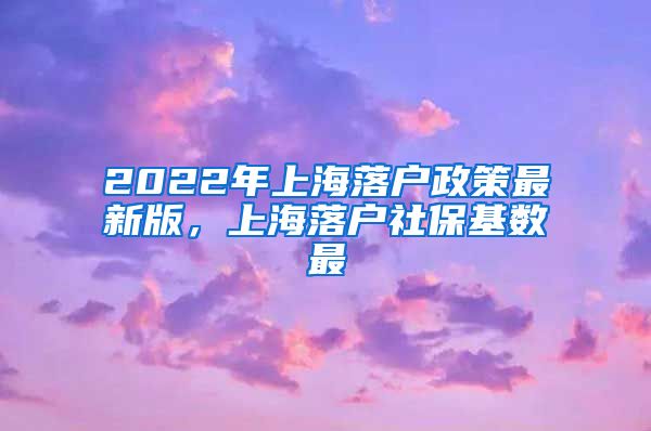 2022年上海落户政策最新版，上海落户社保基数最