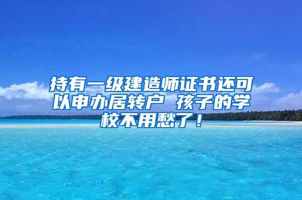 持有一级建造师证书还可以申办居转户 孩子的学校不用愁了！