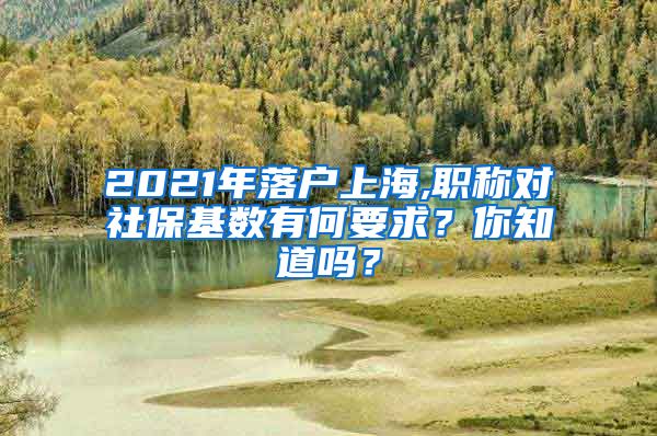 2021年落户上海,职称对社保基数有何要求？你知道吗？