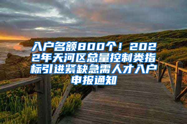 入户名额800个！2022年天河区总量控制类指标引进紧缺急需人才入户申报通知