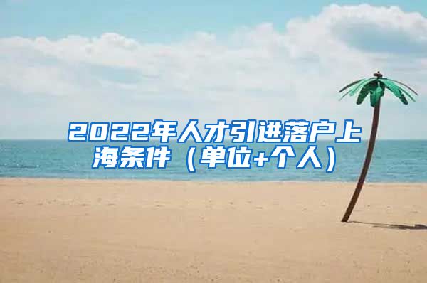 2022年人才引进落户上海条件（单位+个人）