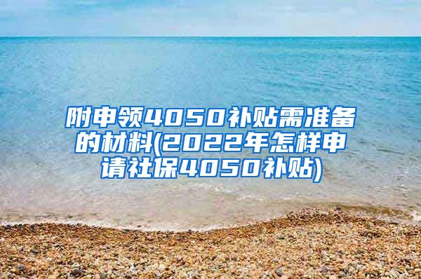 附申领4050补贴需准备的材料(2022年怎样申请社保4050补贴)