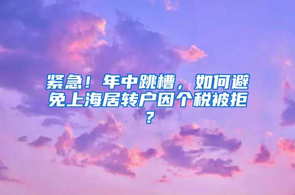 紧急！年中跳槽，如何避免上海居转户因个税被拒？