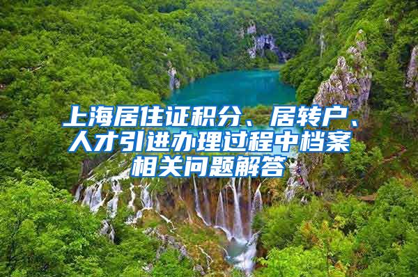 上海居住证积分、居转户、人才引进办理过程中档案相关问题解答