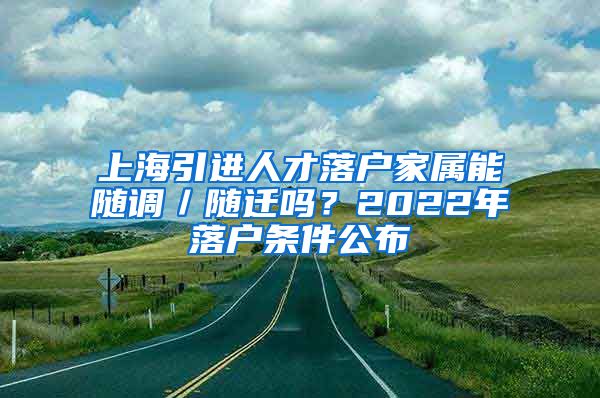 上海引进人才落户家属能随调／随迁吗？2022年落户条件公布