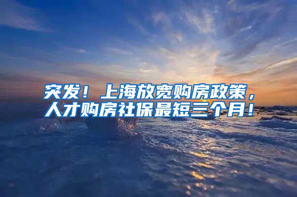 突发！上海放宽购房政策，人才购房社保最短三个月！