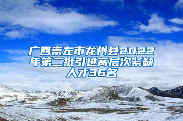 广西崇左市龙州县2022年第二批引进高层次紧缺人才36名