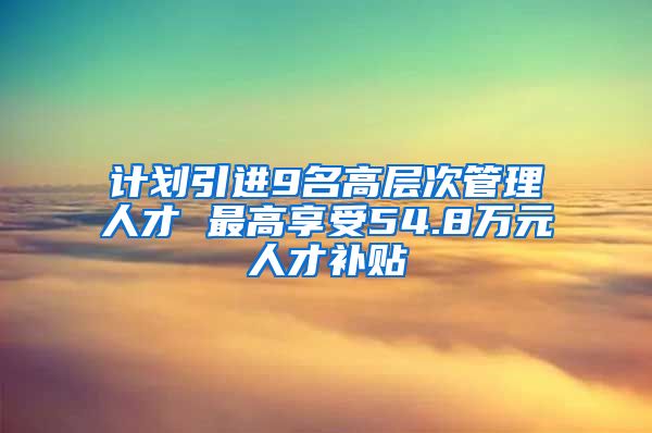 计划引进9名高层次管理人才 最高享受54.8万元人才补贴