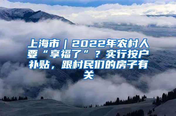 上海市｜2022年农村人要“享福了”？实行按户补贴，跟村民们的房子有关