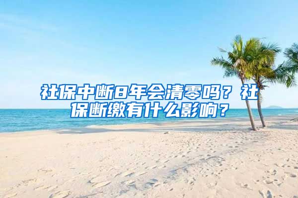 社保中断8年会清零吗？社保断缴有什么影响？