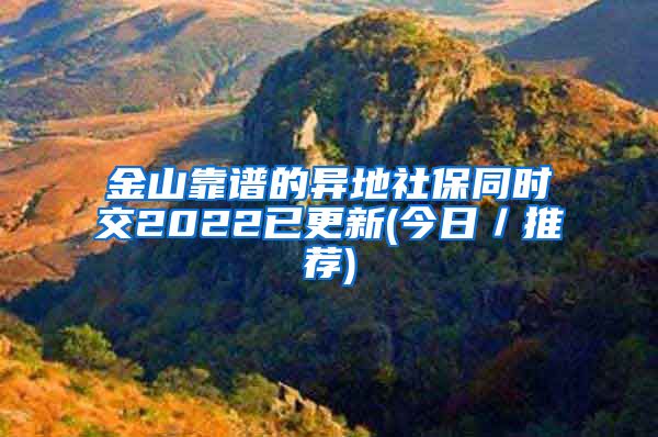 金山靠谱的异地社保同时交2022已更新(今日／推荐)