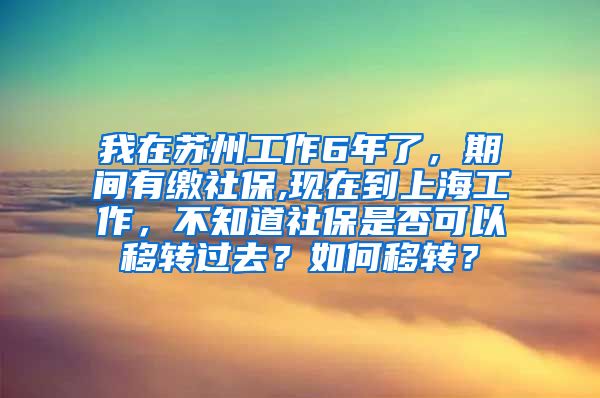 我在苏州工作6年了，期间有缴社保,现在到上海工作，不知道社保是否可以移转过去？如何移转？