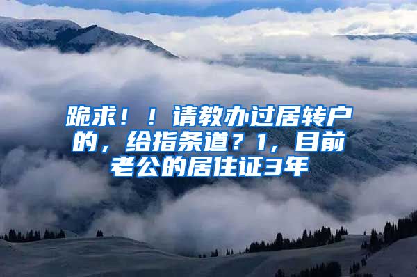 跪求！！请教办过居转户的，给指条道？1，目前老公的居住证3年