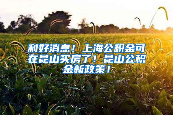 利好消息！上海公积金可在昆山买房了！昆山公积金新政策！