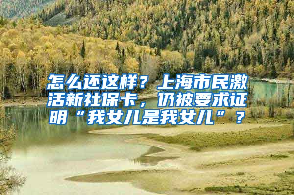 怎么还这样？上海市民激活新社保卡，仍被要求证明“我女儿是我女儿”？