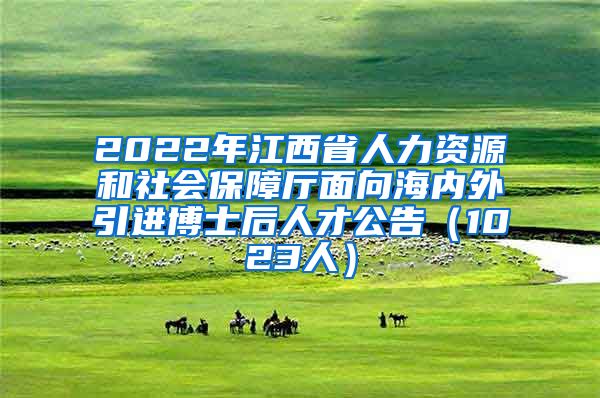 2022年江西省人力资源和社会保障厅面向海内外引进博士后人才公告（1023人）