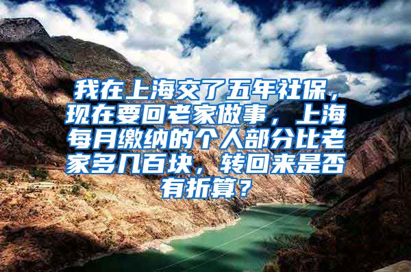 我在上海交了五年社保，现在要回老家做事，上海每月缴纳的个人部分比老家多几百块，转回来是否有折算？