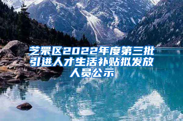 芝罘区2022年度第三批引进人才生活补贴拟发放人员公示