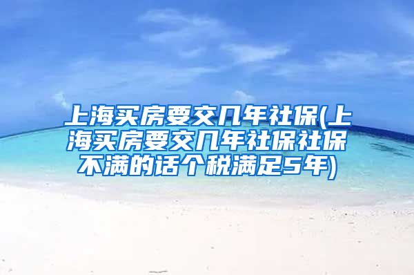 上海买房要交几年社保(上海买房要交几年社保社保不满的话个税满足5年)