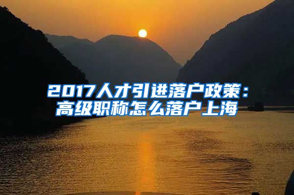 2017人才引进落户政策：高级职称怎么落户上海