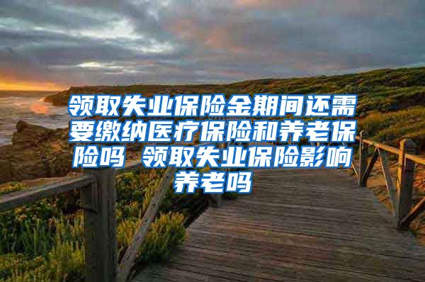 领取失业保险金期间还需要缴纳医疗保险和养老保险吗 领取失业保险影响养老吗