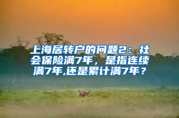 上海居转户的问题2：社会保险满7年，是指连续满7年,还是累计满7年？