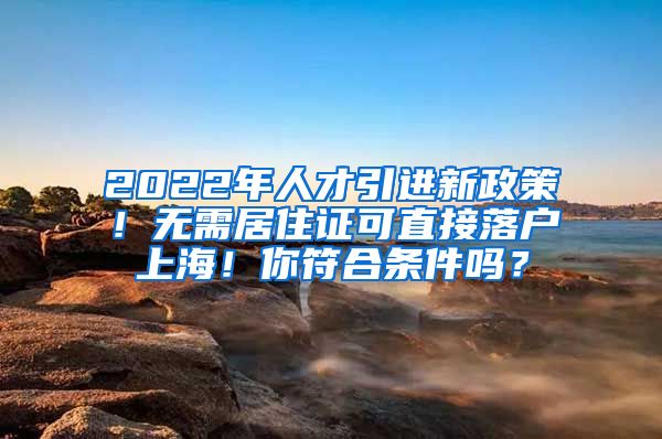 2022年人才引进新政策！无需居住证可直接落户上海！你符合条件吗？