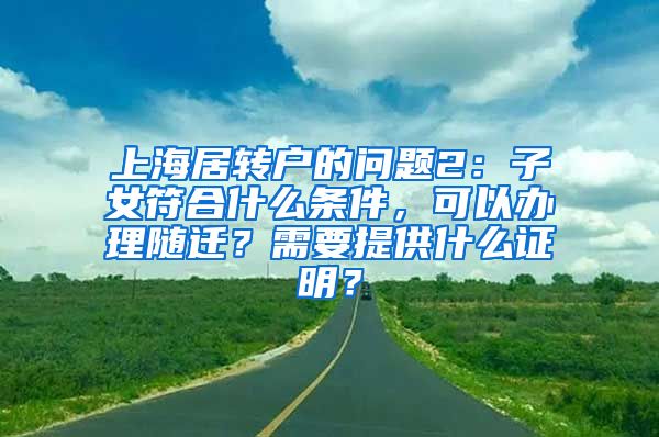 上海居转户的问题2：子女符合什么条件，可以办理随迁？需要提供什么证明？