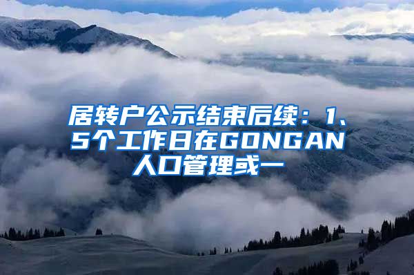 居转户公示结束后续：1、5个工作日在GONGAN人口管理或一