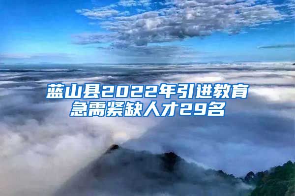 蓝山县2022年引进教育急需紧缺人才29名