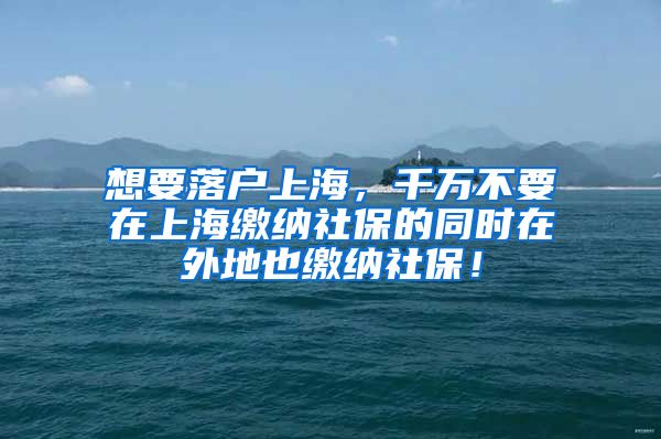 想要落户上海，千万不要在上海缴纳社保的同时在外地也缴纳社保！