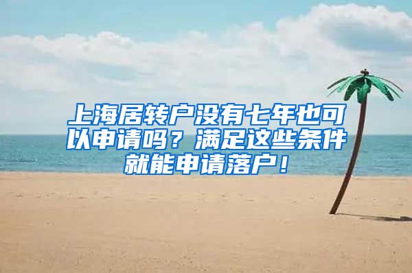 上海居转户没有七年也可以申请吗？满足这些条件就能申请落户！