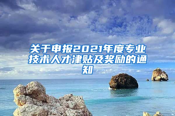 关于申报2021年度专业技术人才津贴及奖励的通知