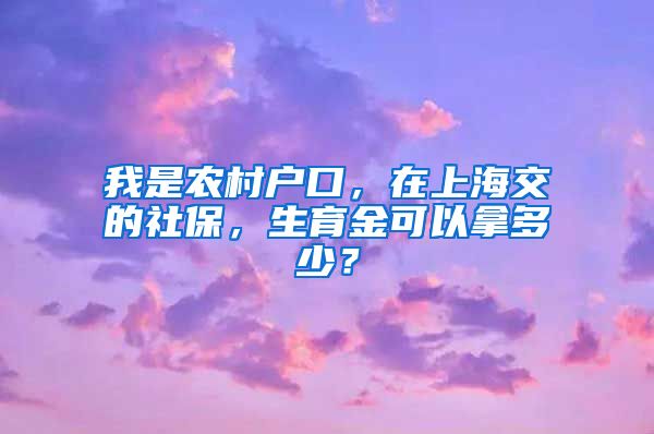 我是农村户口，在上海交的社保，生育金可以拿多少？