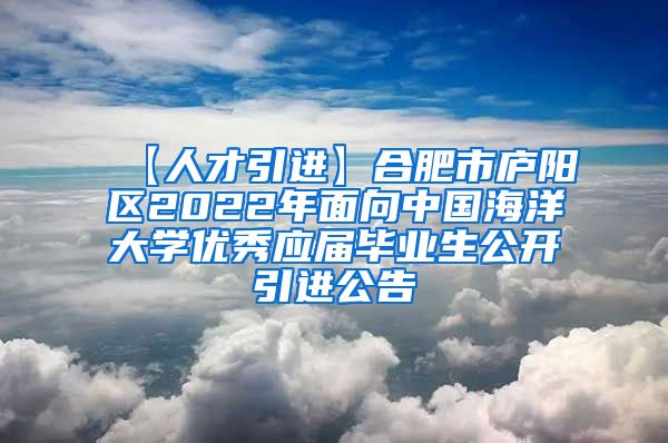 【人才引进】合肥市庐阳区2022年面向中国海洋大学优秀应届毕业生公开引进公告