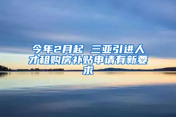 今年2月起 三亚引进人才租购房补贴申请有新要求