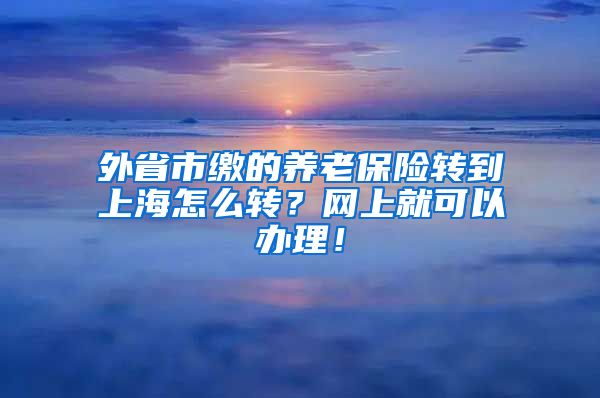 外省市缴的养老保险转到上海怎么转？网上就可以办理！