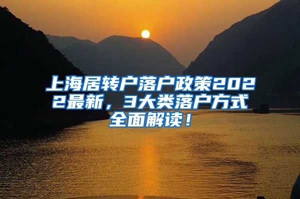 上海居转户落户政策2022最新，3大类落户方式全面解读！