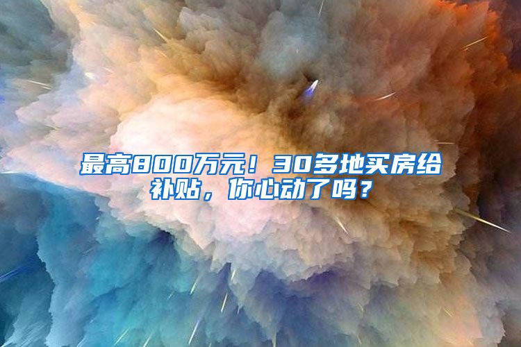 最高800万元！30多地买房给补贴，你心动了吗？