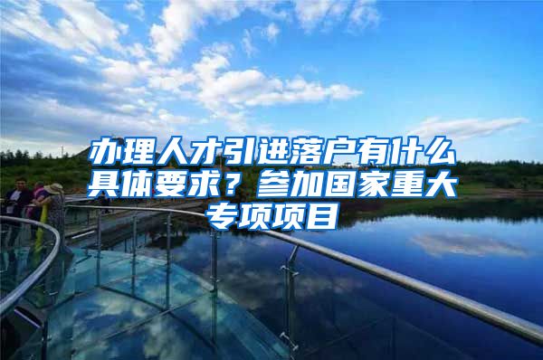 办理人才引进落户有什么具体要求？参加国家重大专项项目