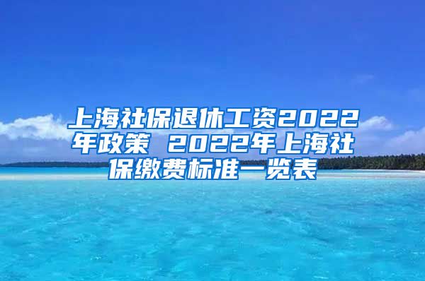 上海社保退休工资2022年政策 2022年上海社保缴费标准一览表