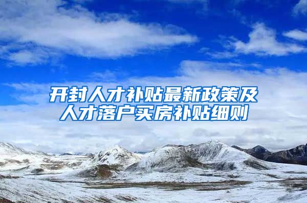 开封人才补贴最新政策及人才落户买房补贴细则