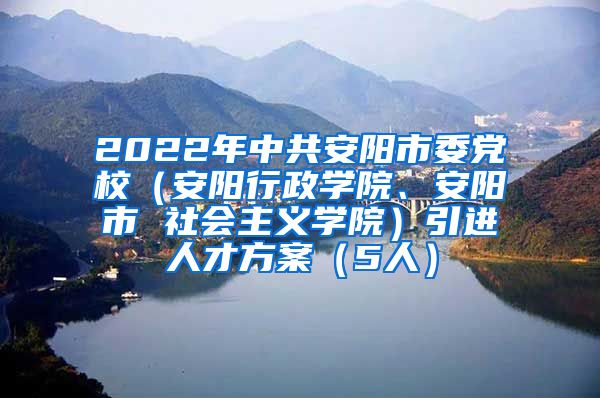 2022年中共安阳市委党校（安阳行政学院、安阳市 社会主义学院）引进人才方案（5人）