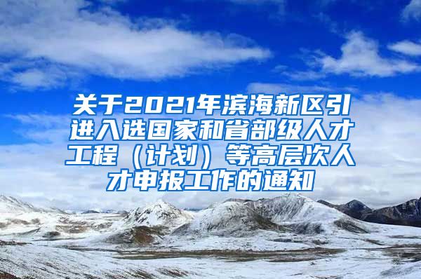 关于2021年滨海新区引进入选国家和省部级人才工程（计划）等高层次人才申报工作的通知